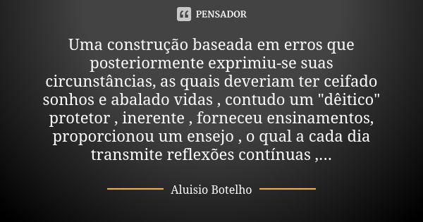 Uma construção baseada em erros que posteriormente exprimiu-se suas circunstâncias, as quais deveriam ter ceifado sonhos e abalado vidas , contudo um "dêit... Frase de Aluísio Botelho.