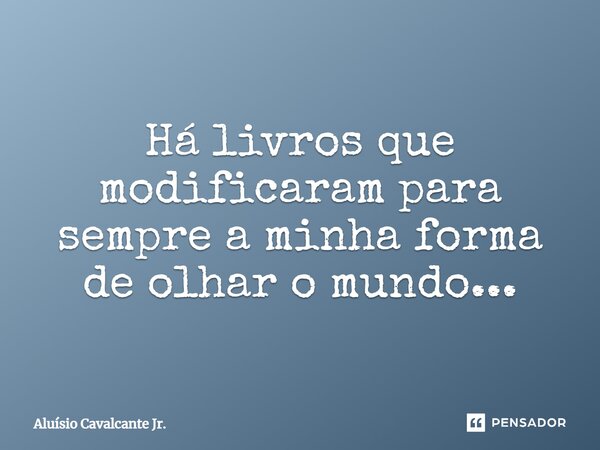 ⁠Há livros que modificaram para sempre a minha forma de olhar o mundo...... Frase de Aluísio Cavalcante Jr..