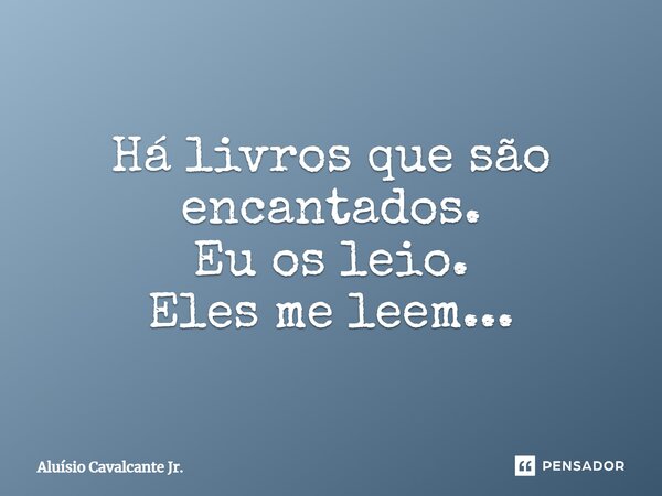 ⁠Há livros que são encantados. Eu os leio. Eles me leem...... Frase de Aluísio Cavalcante Jr..