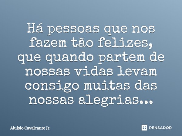 ⁠Há pessoas que nos fazem tão felizes, que quando partem de nossas vidas levam consigo muitas das nossas alegrias...... Frase de Aluísio Cavalcante Jr..