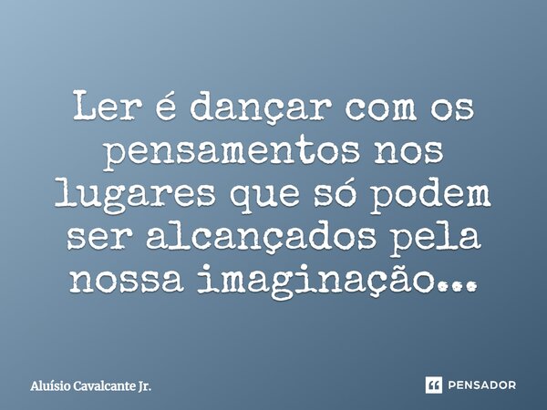 ⁠Ler é dançar com os pensamentos nos lugares que só podem ser alcançados pela nossa imaginação...... Frase de Aluísio Cavalcante Jr..