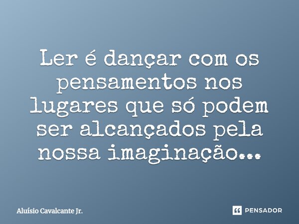 ⁠Ler é dançar com os pensamentos nos lugares que só podem ser alcançados pela nossa imaginação...... Frase de Aluísio Cavalcante Jr..