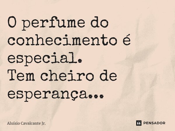 ⁠O perfume do conhecimento é especial. Tem cheiro de esperança...... Frase de Aluísio Cavalcante Jr..