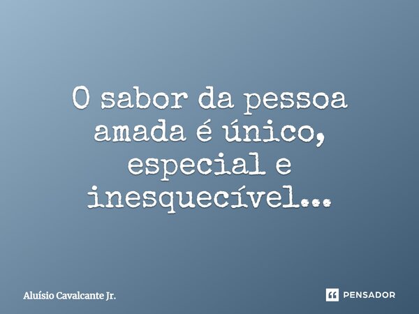 ⁠O sabor da pessoa amada é único, especial e inesquecível...... Frase de Aluísio Cavalcante Jr..