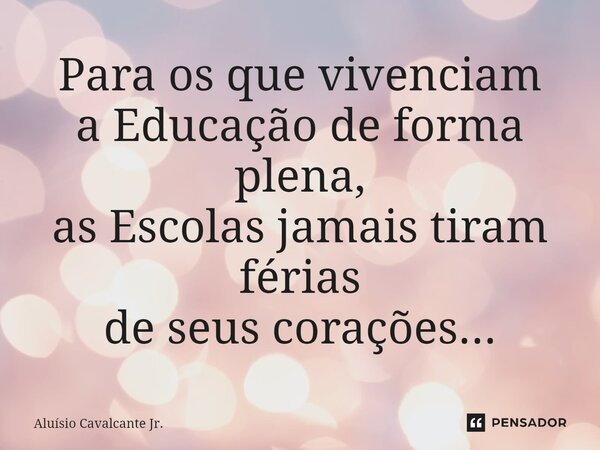 ⁠Para os que vivenciam a Educação de forma plena, as Escolas jamais tiram férias de seus corações...... Frase de Aluísio Cavalcante Jr..