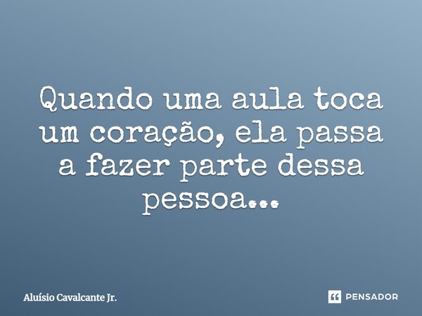 ⁠Quando uma aula toca um coração, ela passa a fazer parte dessa pessoa...... Frase de Aluísio Cavalcante Jr..