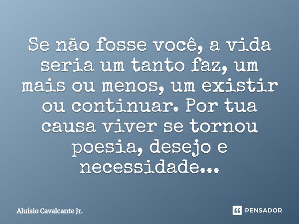 ⁠Se não fosse você, a vida seria um tanto faz, um mais ou menos, um existir ou continuar. Por tua causa viver se tornou poesia, desejo e necessidade...... Frase de Aluísio Cavalcante Jr..