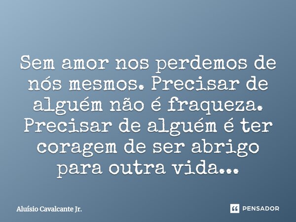 ⁠Sem amor nos perdemos de nós mesmos. Precisar de alguém não é fraqueza. Precisar de alguém é ter coragem de ser abrigo para outra vida...... Frase de Aluísio Cavalcante Jr..
