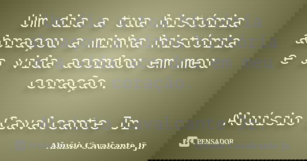 Um dia a tua história abraçou a minha história e a vida acordou em meu coração. Aluísio Cavalcante Jr.... Frase de Aluísio Cavalcante Jr..