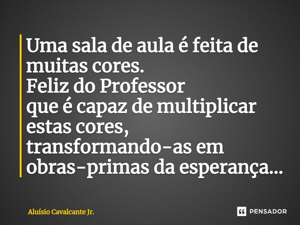 ⁠Uma sala de aulaé feita de muitas cores. Feliz do Professor que é capazde multiplicar estas cores, transformando-as em obras-primas da esperança...... Frase de Aluísio Cavalcante Jr..