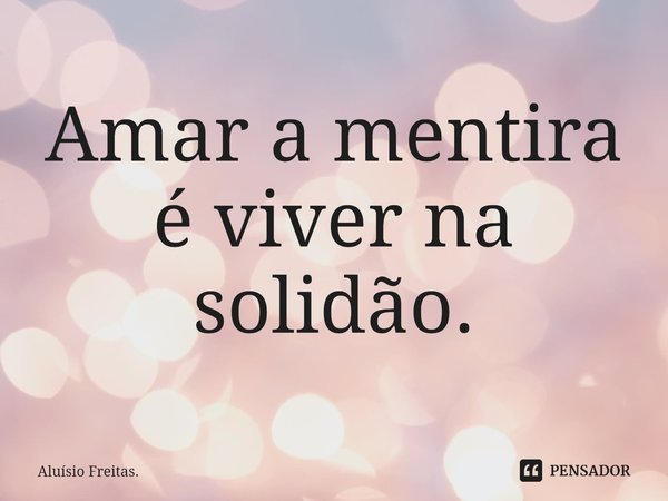 ⁠Amar a mentira é viver na solidão.... Frase de Aluísio Freitas..