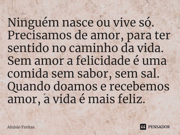 ⁠Ninguém nasce ou vive só.
Precisamos de amor, para ter sentido no caminho da vida. Sem amor a felicidade é uma comida sem sabor, sem sal.
Quando doamos e receb... Frase de Aluísio Freitas..