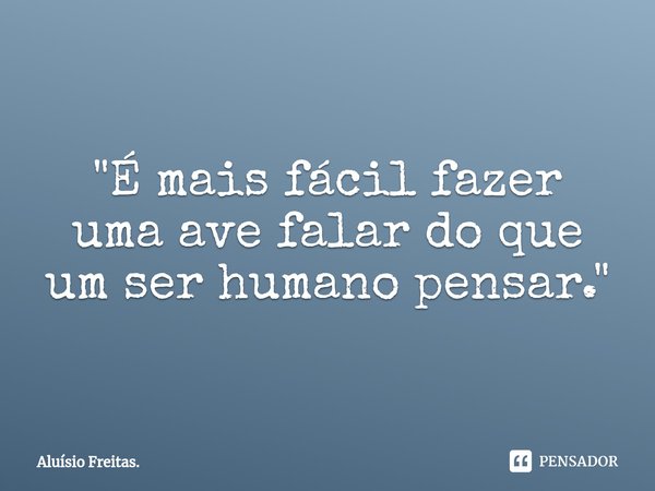 "⁠É mais fácil fazer uma ave falar do que um ser humano pensar."... Frase de Aluísio Freitas..