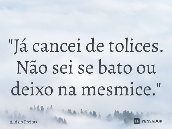 "⁠Já cancei de tolices. Não sei se bato ou deixo na mesmice."... Frase de Aluísio Freitas..