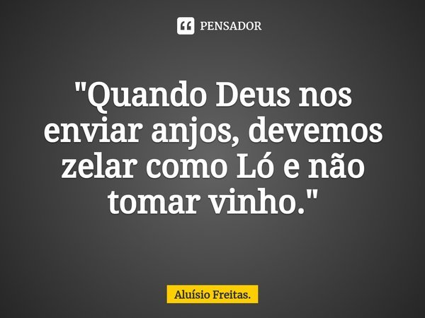 "⁠Quando Deus nos enviar anjos, devemos zelar como Ló e não tomar vinho."... Frase de Aluísio Freitas..