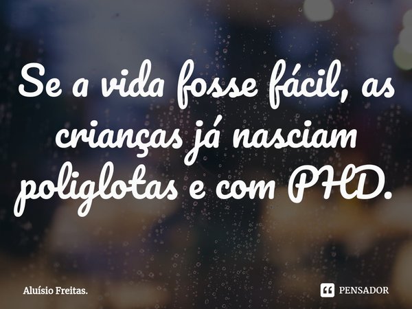 ⁠Se a vida fosse fácil, as crianças já nasciam poliglotas e com PHD.... Frase de Aluísio Freitas..