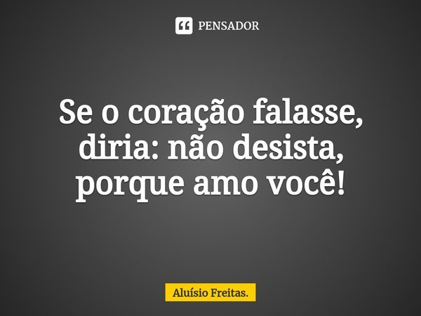 ⁠Se o coração falasse, diria: não desista, porque amo você!... Frase de Aluísio Freitas..