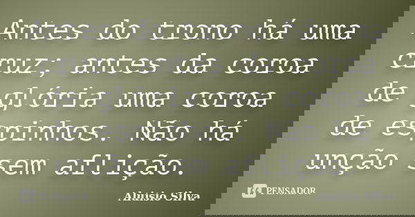 Antes do trono há uma cruz; antes da coroa de glória uma coroa de espinhos. Não há unção sem aflição.... Frase de Aluisio Silva.