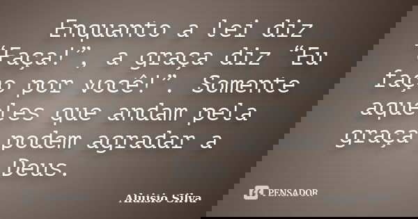 Enquanto a lei diz “Faça!”, a graça diz “Eu faço por você!”. Somente aqueles que andam pela graça podem agradar a Deus.... Frase de Aluisio Silva.