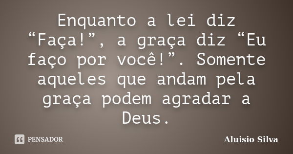 Enquanto a lei diz “Faça!”, a graça diz “Eu faço por você!”. Somente aqueles que andam pela graça podem agradar a Deus.... Frase de Aluisio Silva.