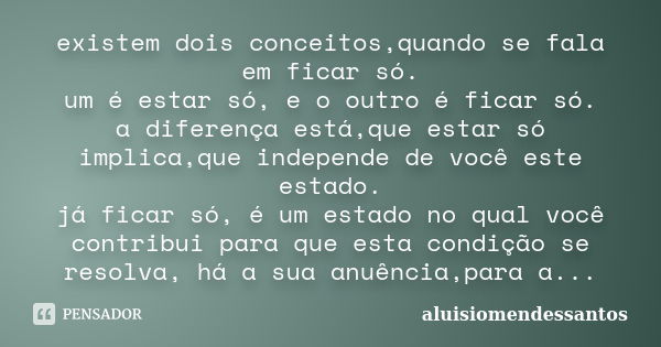 existem dois conceitos,quando se fala em ficar só. um é estar só, e o outro é ficar só. a diferença está,que estar só implica,que independe de você este estado.... Frase de aluisiomendessantos.