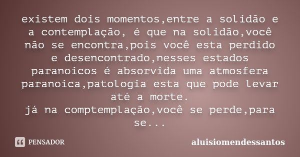 existem dois momentos,entre a solidão e a contemplação, é que na solidão,você não se encontra,pois você esta perdido e desencontrado,nesses estados paranoicos é... Frase de aluisiomendessantos.