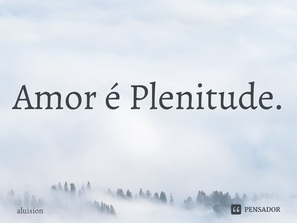 ⁠Amor é Plenitude.... Frase de Aluision.