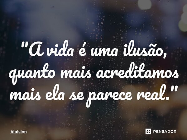 "A vida é uma ilusão, quanto mais acreditamos mais ela se parece real."⁠... Frase de Aluision.