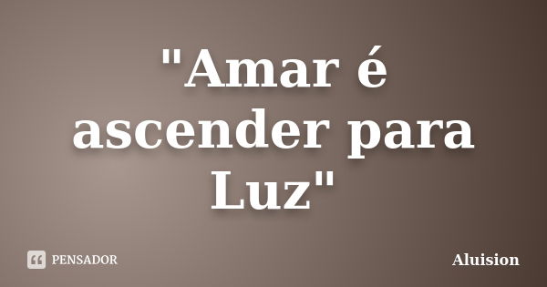 "Amar é ascender para Luz"... Frase de Aluision.