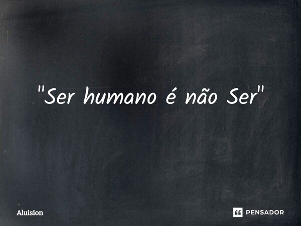 ⁠"Ser humano é não Ser"... Frase de Aluision.