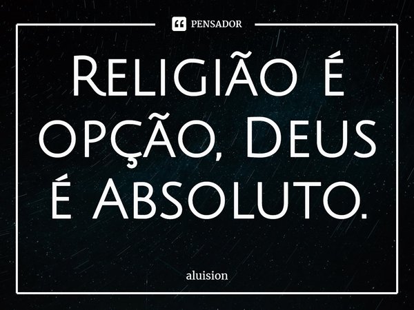 ⁠Religião é opção, Deus é Absoluto.... Frase de Aluision.