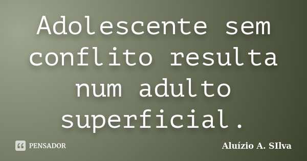 Adolescente sem conflito resulta num adulto superficial.... Frase de Aluízio A. SIlva.