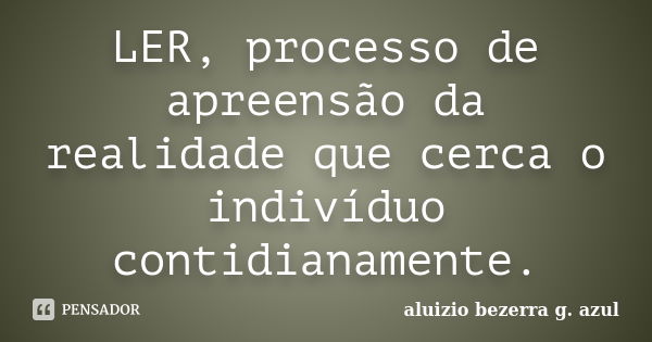 LER, processo de apreensão da realidade que cerca o indivíduo contidianamente.... Frase de aluizio bezerra g azul.