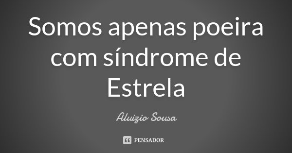 Somos apenas poeira com síndrome de Estrela... Frase de Aluizio Sousa.
