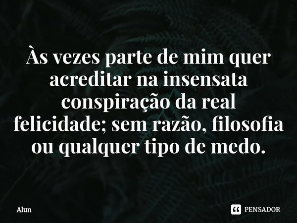 ⁠Às vezes parte de mim quer acreditar na insensata conspiração da real felicidade; sem razão, filosofia ou qualquer tipo de medo.... Frase de Alun.