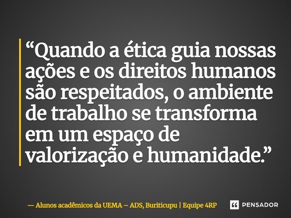 ⁠“Quando a ética guia nossas ações e os direitos humanos são respeitados, o ambiente de trabalho se transforma em um espaço de valorização e humanidade.”... Frase de Alunos acadêmicos da UEMA  ADS, Buriticupu  Equipe 4RP.