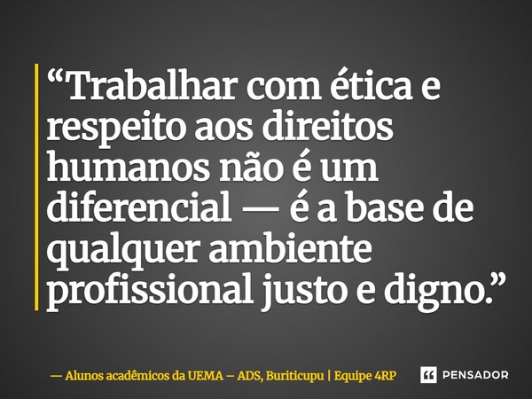 ⁠“Trabalhar com ética e respeito aos direitos humanos não é um diferencial — é a base de qualquer ambiente profissional justo e digno.”... Frase de Alunos acadêmicos da UEMA  ADS, Buriticupu  Equipe 4RP.