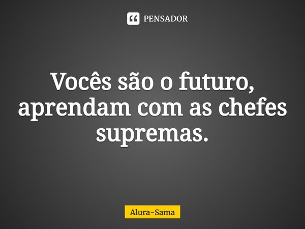 ⁠Vocês são o futuro, aprendam com as chefes supremas.... Frase de Alura-Sama.