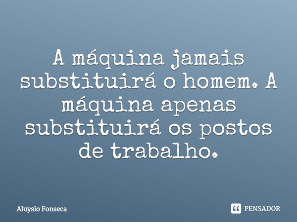 ⁠A máquina jamais substituirá o homem. A máquina apenas substituirá os postos de trabalho.... Frase de Aluysio Fonseca.