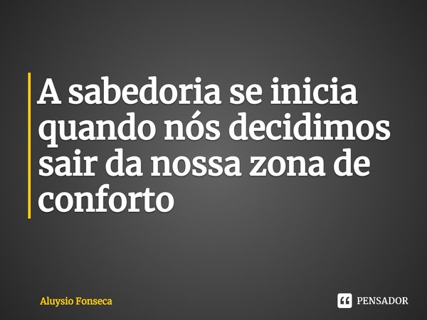 ⁠A sabedoria se inicia quando nós decidimos sair da nossa zona de conforto... Frase de Aluysio Fonseca.