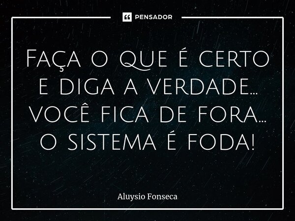 ⁠Faça o que é certo e diga a verdade... você fica de fora... o sistema é foda!... Frase de Aluysio Fonseca.