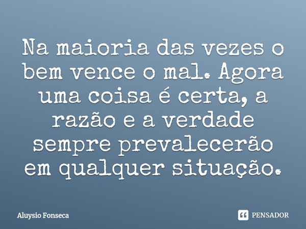 ⁠Na maioria das vezes o bem vence o mal. Agora uma coisa é certa, a razão e a verdade sempre prevalecerão em qualquer situação.... Frase de Aluysio Fonseca.