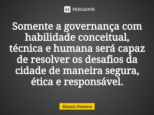 ⁠Somente a governança com habilidade conceitual, técnica e humana será capaz de resolver os desafios da cidade de maneira segura, ética e responsável.... Frase de Aluysio Fonseca.