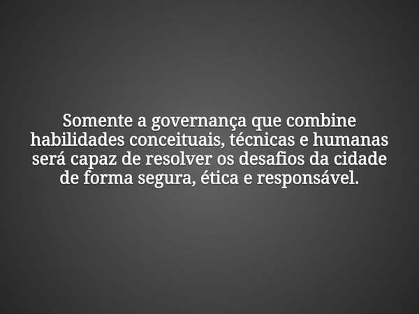 Somente a governança que combine habilidades conceituais, técnicas e humanas será capaz de resolver os desafios da cidade de forma segura, ética e responsável.... Frase de Aluysio Fonseca.