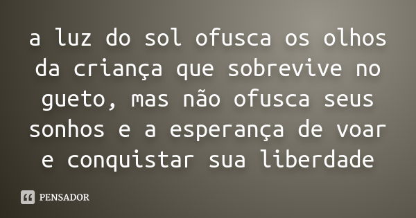 a luz do sol ofusca os olhos da criança que sobrevive no gueto, mas não ofusca seus sonhos e a esperança de voar e conquistar sua liberdade