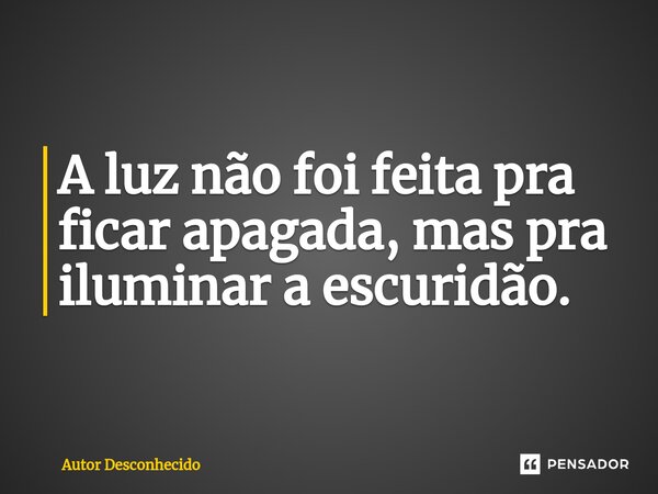 ⁠A luz não foi feita pra ficar apagada, mas pra iluminar a escuridão.... Frase de Autor desconhecido.