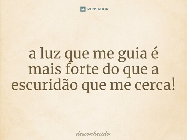 ⁠a luz que me guia é mais forte do que a escuridão que me cerca!