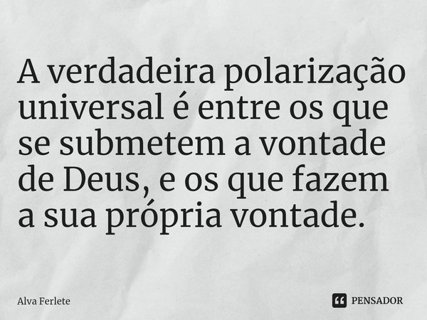 ⁠A verdadeira polarização universal é entre os que se submetem a vontade de Deus, e os que fazem a sua própria vontade.... Frase de Alva Ferlete.