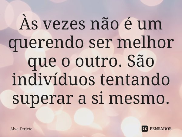 ⁠Às vezes não é um querendo ser melhor que o outro. São indivíduos tentando superar a si mesmo.... Frase de Alva Ferlete.