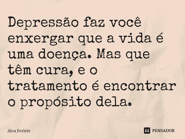 ⁠Depressão faz você enxergar que a vida é uma doença. Mas que têm cura, e o tratamento é encontrar o propósito dela.... Frase de Alva Ferlete.